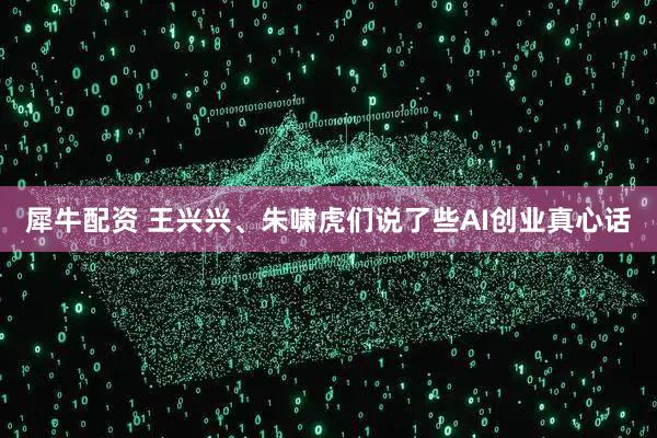犀牛配资 王兴兴、朱啸虎们说了些AI创业真心话