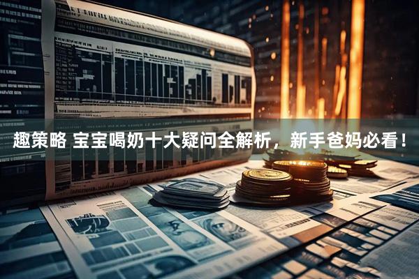 趣策略 宝宝喝奶十大疑问全解析，新手爸妈必看！