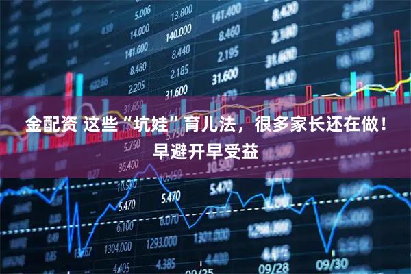 金配资 这些“坑娃”育儿法，很多家长还在做！早避开早受益