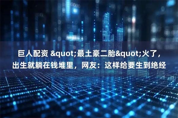 巨人配资 &quot;最土豪二胎&quot;火了，出生就躺在钱堆里，网友：这样给要生到绝经