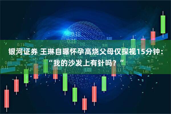 银河证券 王琳自曝怀孕高烧父母仅探视15分钟：“我的沙发上有针吗？”