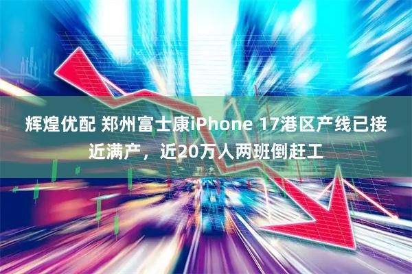 辉煌优配 郑州富士康iPhone 17港区产线已接近满产，近20万人两班倒赶工