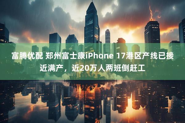 富腾优配 郑州富士康iPhone 17港区产线已接近满产，近20万人两班倒赶工