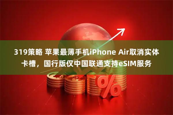 319策略 苹果最薄手机iPhone Air取消实体卡槽，国行版仅中国联通支持eSIM服务