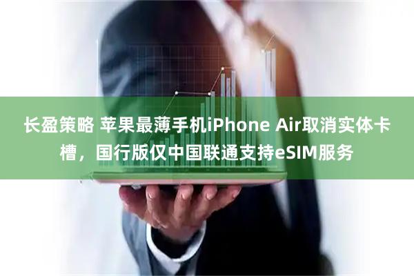 长盈策略 苹果最薄手机iPhone Air取消实体卡槽，国行版仅中国联通支持eSIM服务