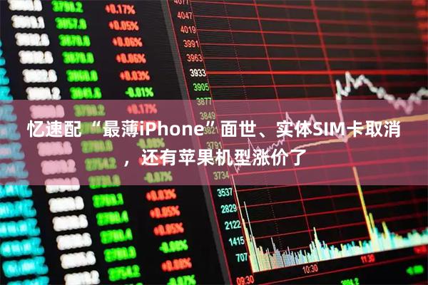 忆速配 “最薄iPhone”面世、实体SIM卡取消，还有苹果机型涨价了
