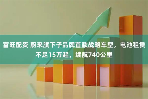 富旺配资 蔚来旗下子品牌首款战略车型，电池租赁不足15万起，续航740公里