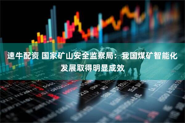 速牛配资 国家矿山安全监察局：我国煤矿智能化发展取得明显成效