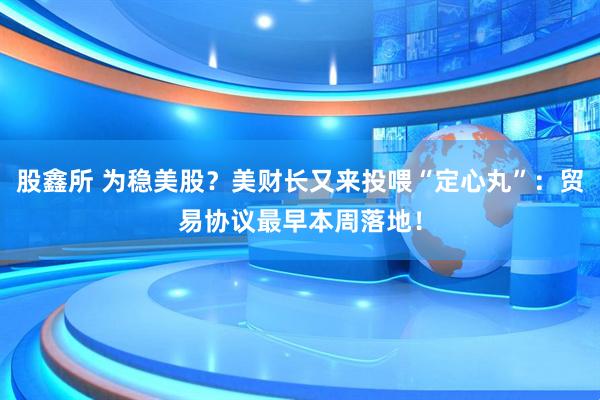 股鑫所 为稳美股？美财长又来投喂“定心丸”：贸易协议最早本周落地！