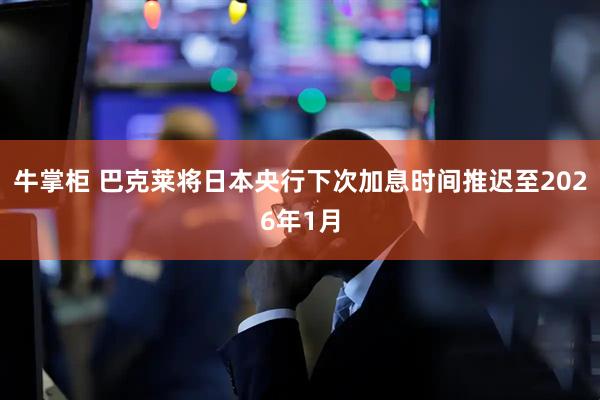 牛掌柜 巴克莱将日本央行下次加息时间推迟至2026年1月