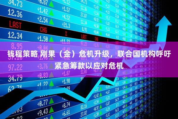 钱程策略 刚果（金）危机升级，联合国机构呼吁紧急筹款以应对危机