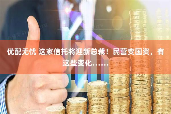 优配无忧 这家信托将迎新总裁！民营变国资，有这些变化……