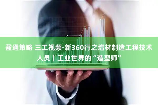 盈通策略 三工视频·新360行之增材制造工程技术人员｜工业世界的“造型师”
