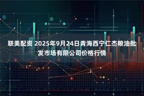 联美配资 2025年9月24日青海西宁仁杰粮油批发市场有限公司价格行情