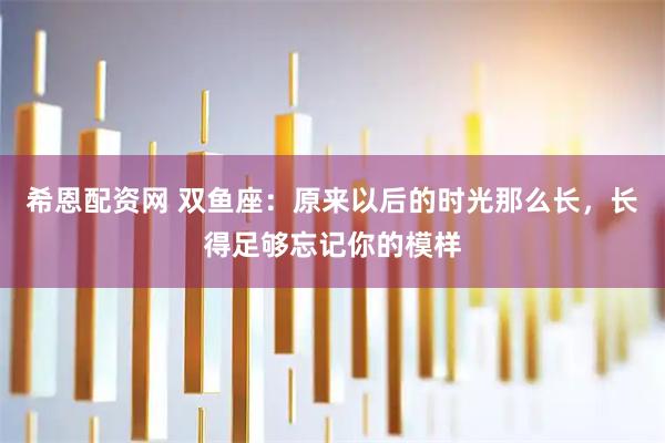 希恩配资网 双鱼座：原来以后的时光那么长，长得足够忘记你的模样