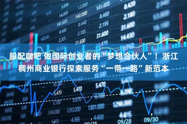 股配咖吧 做国际创业者的“梦想合伙人”！浙江稠州商业银行探索服务“一带一路”新范本