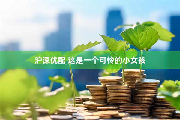 沪深优配 这是一个可怜的小女孩