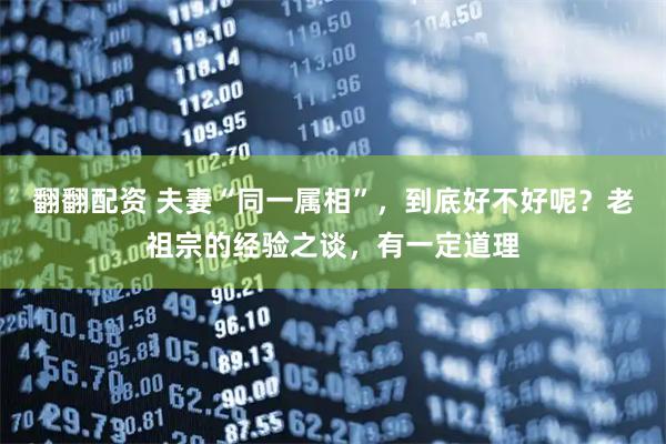 翻翻配资 夫妻“同一属相”，到底好不好呢？老祖宗的经验之谈，有一定道理