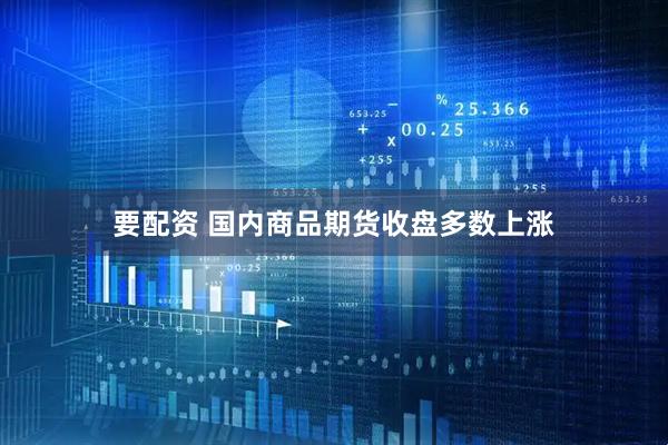 要配资 国内商品期货收盘多数上涨