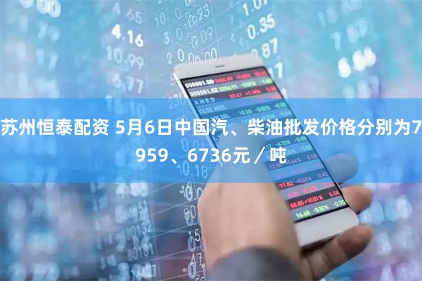 苏州恒泰配资 5月6日中国汽、柴油批发价格分别为7959、6736元／吨
