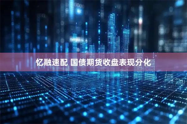忆融速配 国债期货收盘表现分化