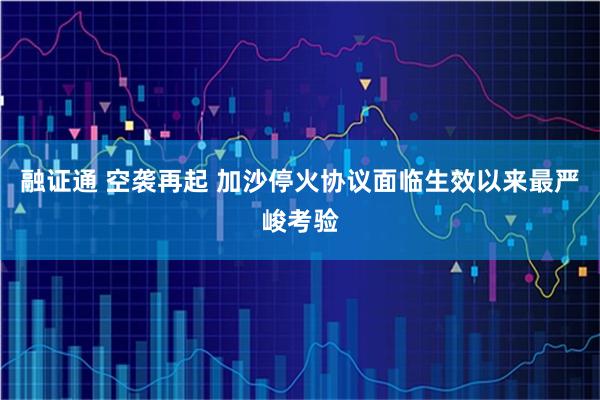 融证通 空袭再起 加沙停火协议面临生效以来最严峻考验