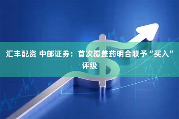 汇丰配资 中邮证券:首次覆盖药明合联予“买入”评级