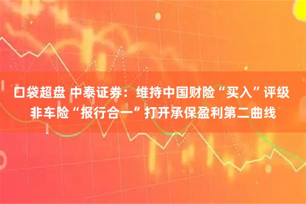 口袋超盘 中泰证券：维持中国财险“买入”评级 非车险“报行合一”打开承保盈利第二曲线