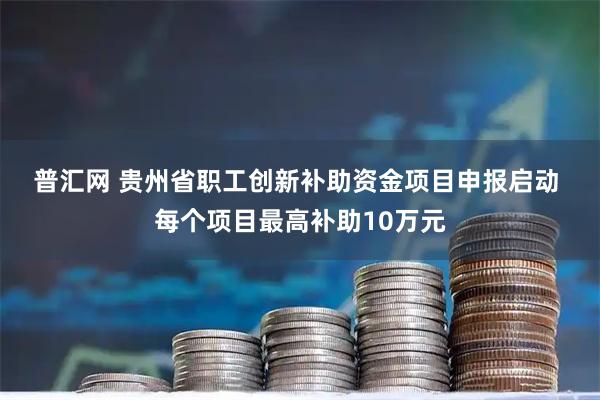普汇网 贵州省职工创新补助资金项目申报启动 每个项目最高补助10万元