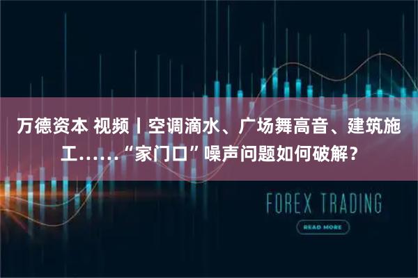 万德资本 视频丨空调滴水、广场舞高音、建筑施工……“家门口”噪声问题如何破解？