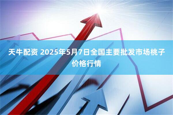 天牛配资 2025年5月7日全国主要批发市场桃子价格行情