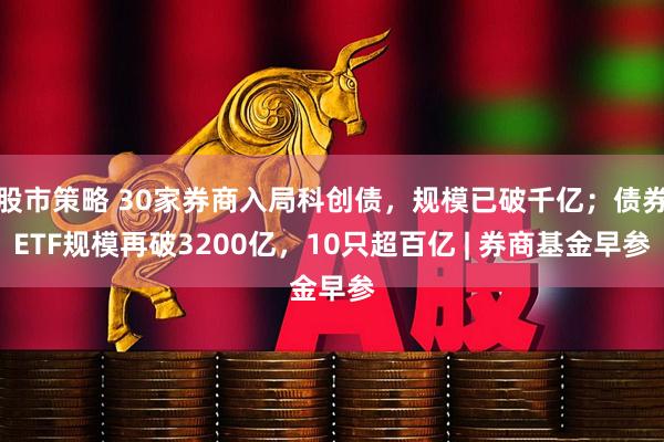 股市策略 30家券商入局科创债,规模已破千亿;债券ETF规模再破3200亿,10只超百亿 | 券商基金早参