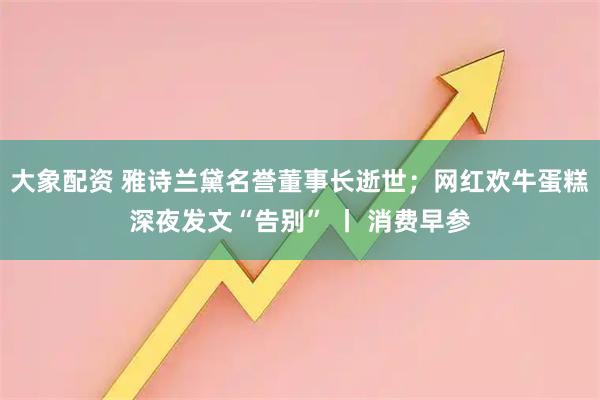 大象配资 雅诗兰黛名誉董事长逝世;网红欢牛蛋糕深夜发文“告别” 丨 消费早参