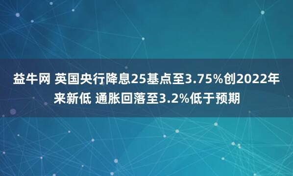 益牛网 英国央行降息25基点至3.75%创2022年来新低 通胀回落至3.2%低于预期