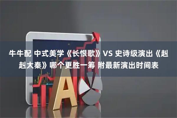 牛牛配 中式美学《长恨歌》VS 史诗级演出《赳赳大秦》哪个更胜一筹 附最新演出时间表