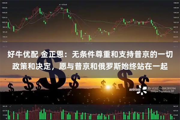 好牛优配 金正恩：无条件尊重和支持普京的一切政策和决定，愿与普京和俄罗斯始终站在一起