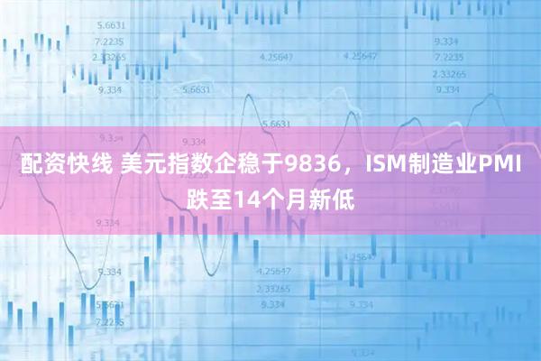 配资快线 美元指数企稳于9836，ISM制造业PMI跌至14个月新低