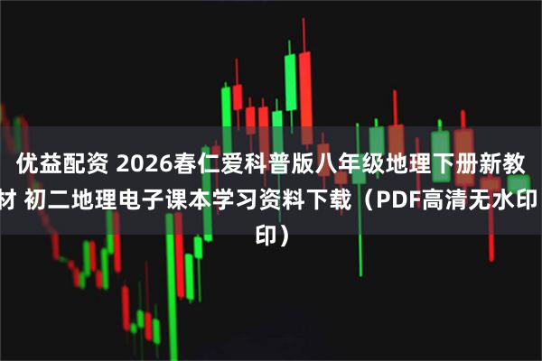 优益配资 2026春仁爱科普版八年级地理下册新教材 初二地理电子课本学习资料下载（PDF高清无水印）