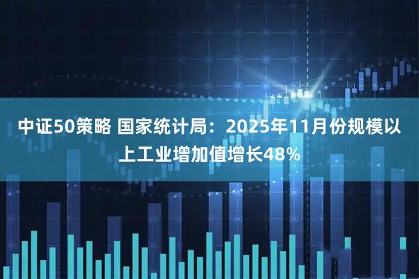 中证50策略 国家统计局：2025年11月份规模以上工业增加值增长48%