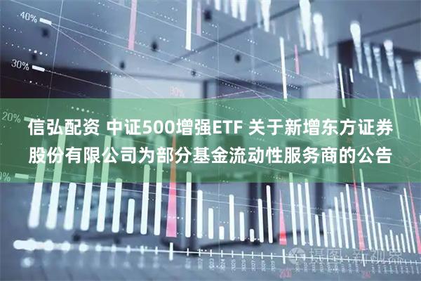 信弘配资 中证500增强ETF 关于新增东方证券股份有限公司为部分基金流动性服务商的公告