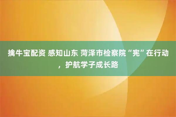 擒牛宝配资 感知山东 菏泽市检察院“宪”在行动,护航学子成长路