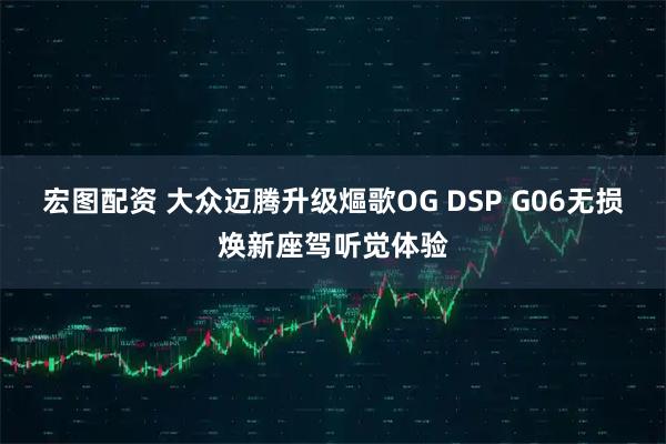 宏图配资 大众迈腾升级熰歌OG DSP G06无损焕新座驾听觉体验