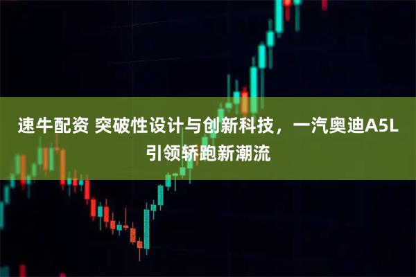 速牛配资 突破性设计与创新科技，一汽奥迪A5L引领轿跑新潮流