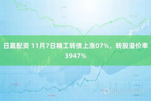日赢配资 11月7日精工转债上涨07%,转股溢价率3947%