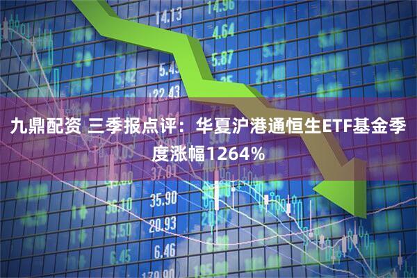 九鼎配资 三季报点评:华夏沪港通恒生ETF基金季度涨幅1264%