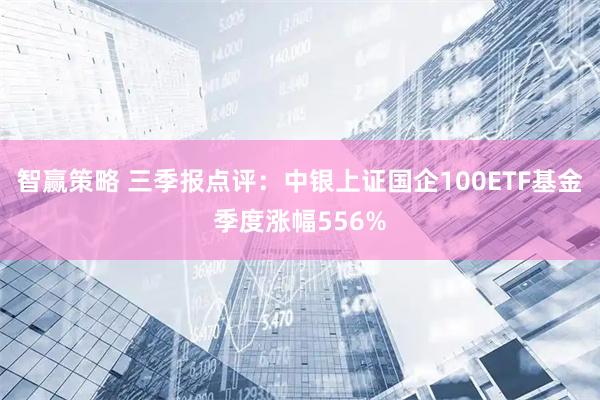 智赢策略 三季报点评：中银上证国企100ETF基金季度涨幅556%
