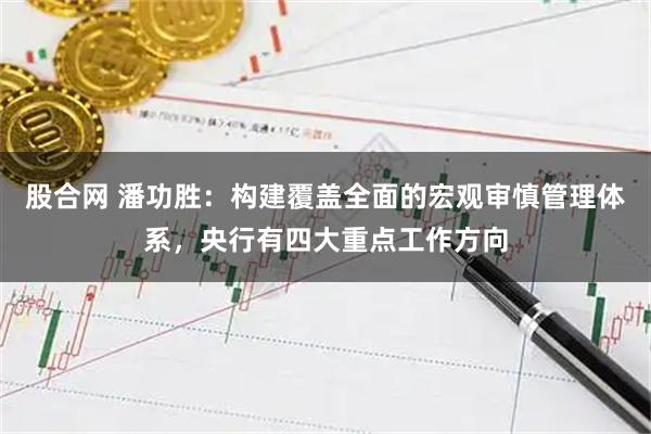 股合网 潘功胜：构建覆盖全面的宏观审慎管理体系，央行有四大重点工作方向