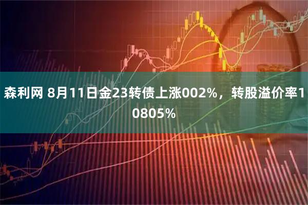 森利网 8月11日金23转债上涨002%，转股溢价率10805%