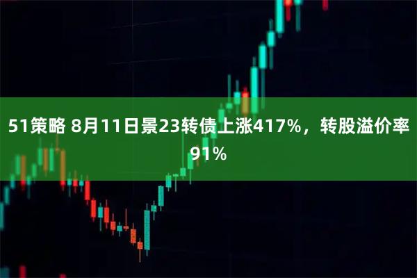 51策略 8月11日景23转债上涨417%，转股溢价率91%