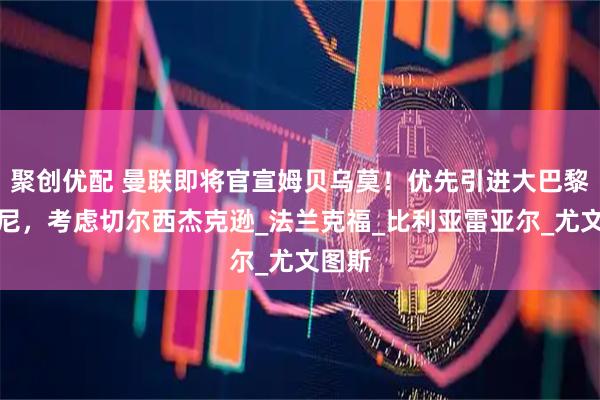 聚创优配 曼联即将官宣姆贝乌莫!优先引进大巴黎穆阿尼,考虑切尔西杰克逊_法兰克福_比利亚雷亚尔_尤文图斯